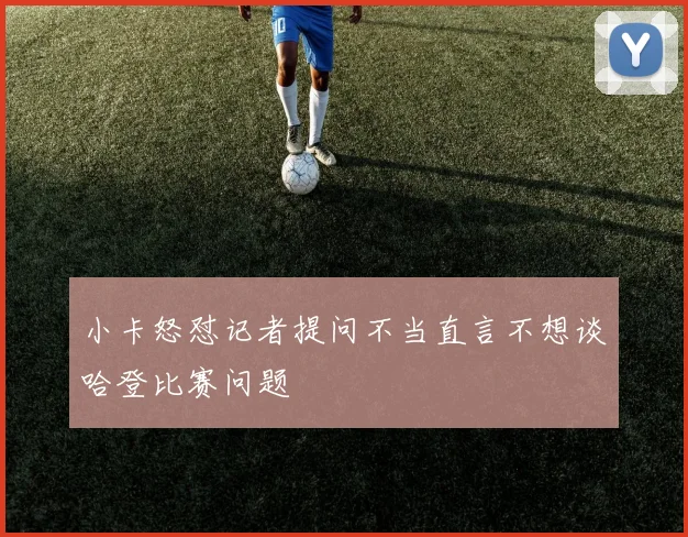 小卡怒怼记者提问不当直言不想谈哈登比赛问题
