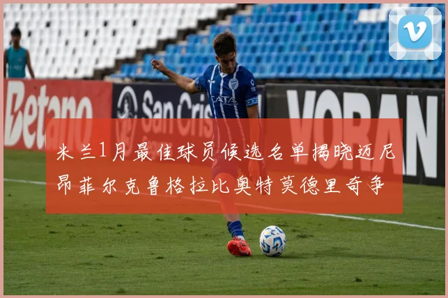 米兰1月最佳球员候选名单揭晓迈尼昂菲尔克鲁格拉比奥特莫德里奇争夺荣誉