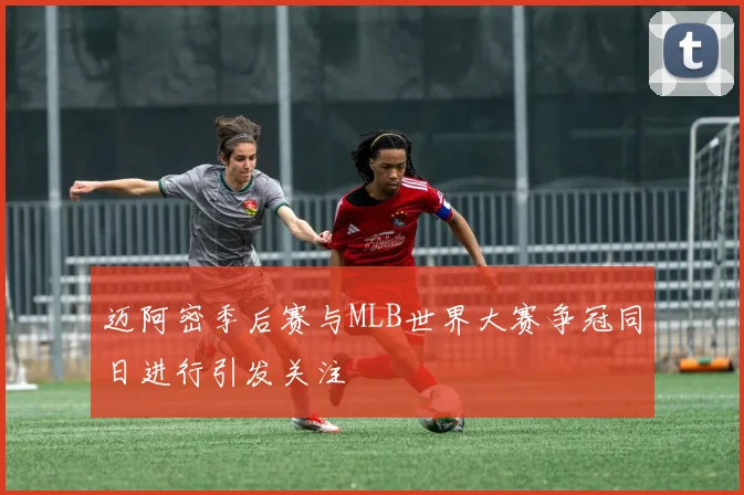 迈阿密季后赛与MLB世界大赛争冠同日进行引发关注