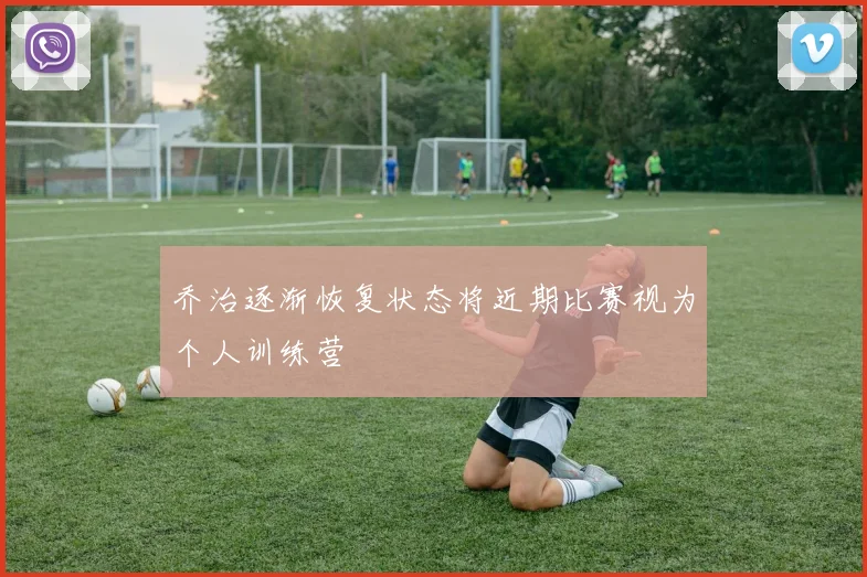 乔治逐渐恢复状态将近期比赛视为个人训练营