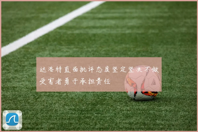 达洛特直面批评态度坚定坚决不做受害者勇于承担责任