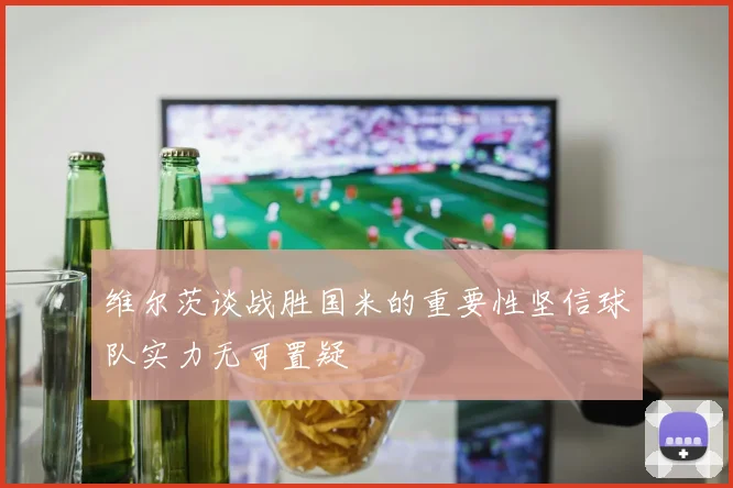 维尔茨谈战胜国米的重要性坚信球队实力无可置疑