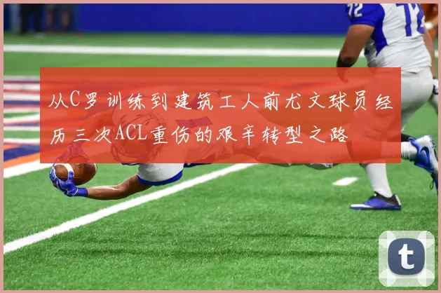 从C罗训练到建筑工人前尤文球员经历三次ACL重伤的艰辛转型之路