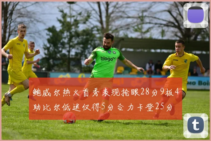 鲍威尔热火首秀表现抢眼28分9板4助比尔低迷仅得5分合力卡登25分