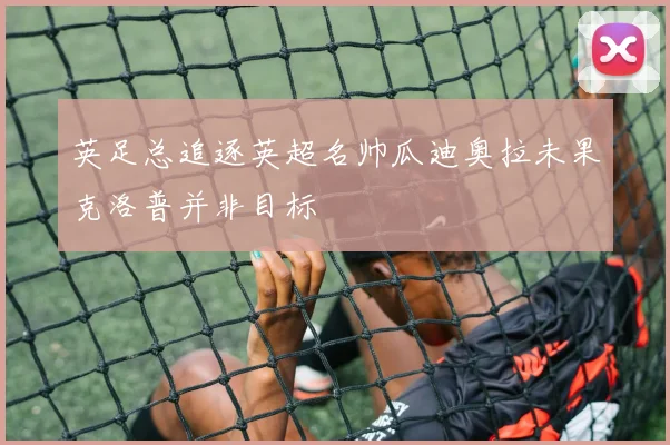 英足总追逐英超名帅瓜迪奥拉未果克洛普并非目标