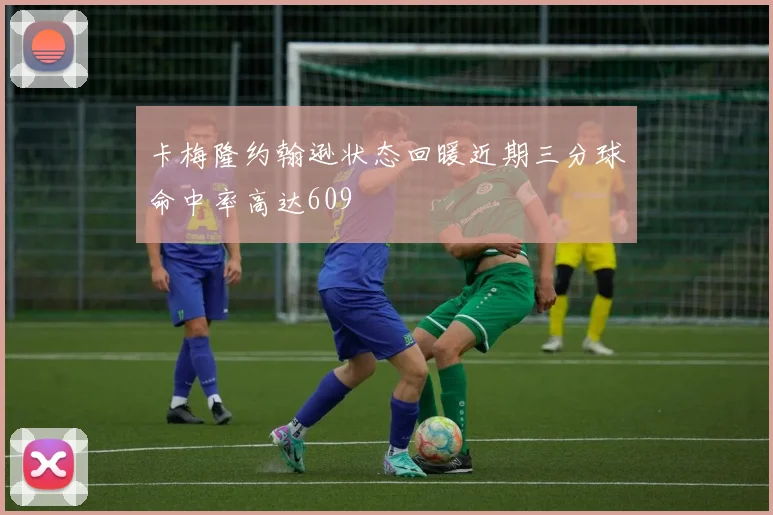 卡梅隆约翰逊状态回暖近期三分球命中率高达609