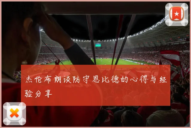 杰伦布朗谈防守恩比德的心得与经验分享
