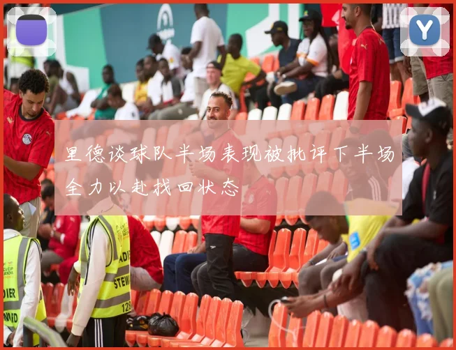 里德谈球队半场表现被批评下半场全力以赴找回状态