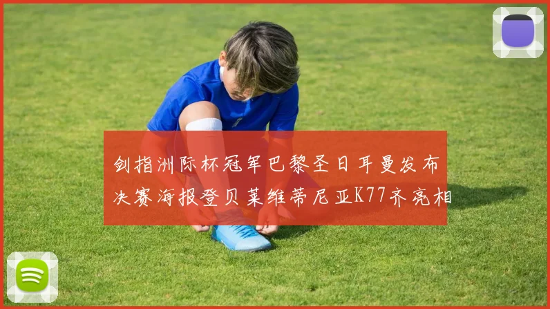 剑指洲际杯冠军巴黎圣日耳曼发布决赛海报登贝莱维蒂尼亚K77齐亮相
