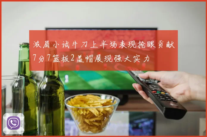 浓眉小试牛刀上半场表现抢眼贡献7分7篮板2盖帽展现强大实力