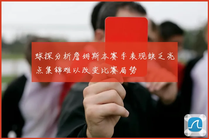 球探分析詹姆斯本赛季表现缺乏亮点集锦难以改变比赛局势