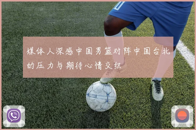 媒体人深感中国男篮对阵中国台北的压力与期待心情交织