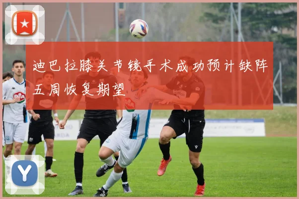 迪巴拉膝关节镜手术成功预计缺阵五周恢复期望