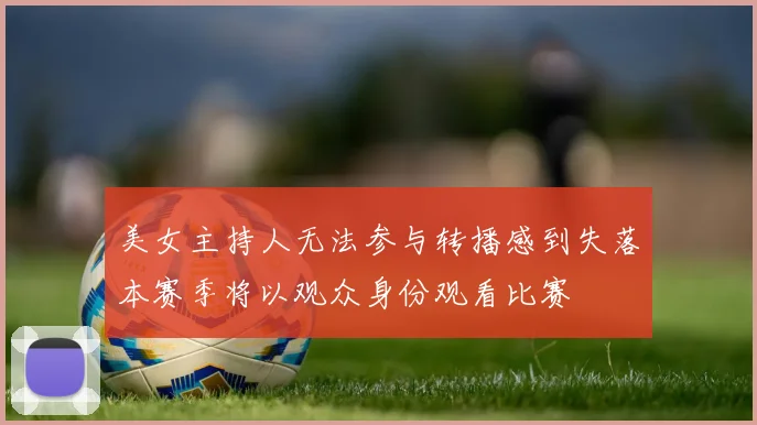 美女主持人无法参与转播感到失落本赛季将以观众身份观看比赛