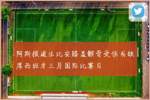 阿斯报道法比安膝盖髌骨受伤或缺席西班牙三月国际比赛日