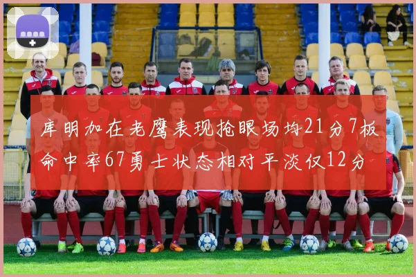 库明加在老鹰表现抢眼场均21分7板命中率67勇士状态相对平淡仅12分5板