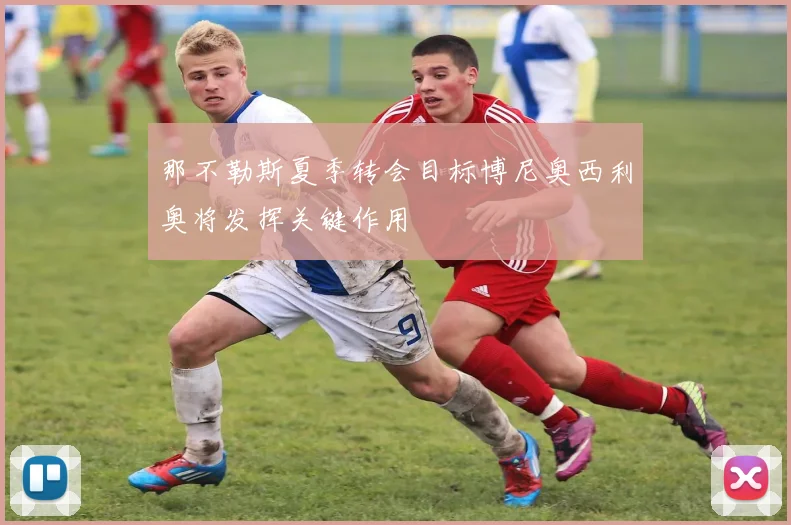 那不勒斯夏季转会目标博尼奥西利奥将发挥关键作用