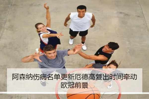 阿森纳伤病名单更新厄德高复出时间牵动欧冠前景